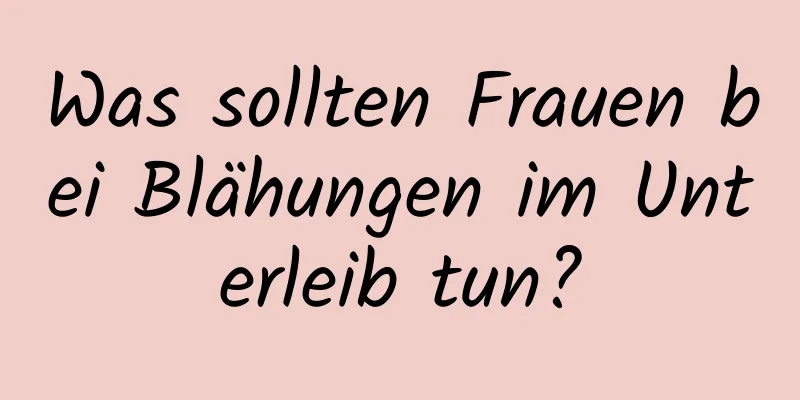 Was sollten Frauen bei Blähungen im Unterleib tun?