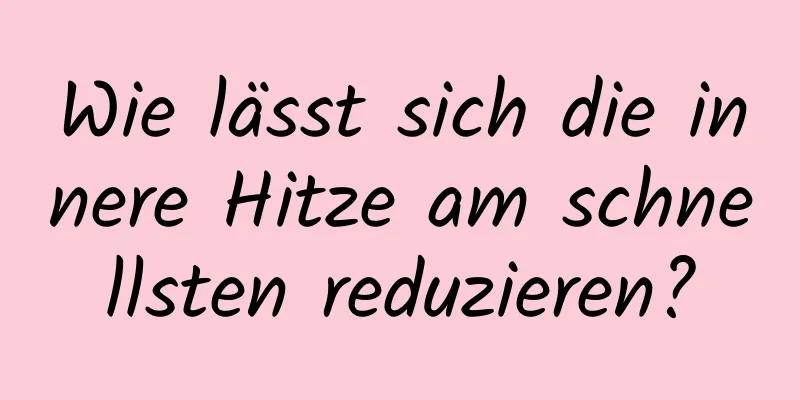 Wie lässt sich die innere Hitze am schnellsten reduzieren?