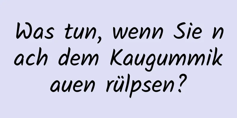 Was tun, wenn Sie nach dem Kaugummikauen rülpsen?