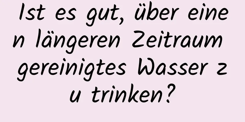 Ist es gut, über einen längeren Zeitraum gereinigtes Wasser zu trinken?