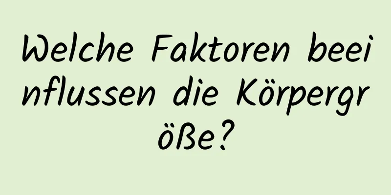 Welche Faktoren beeinflussen die Körpergröße?
