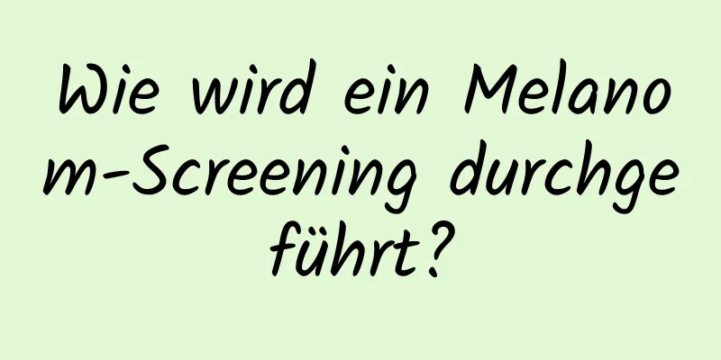Wie wird ein Melanom-Screening durchgeführt?