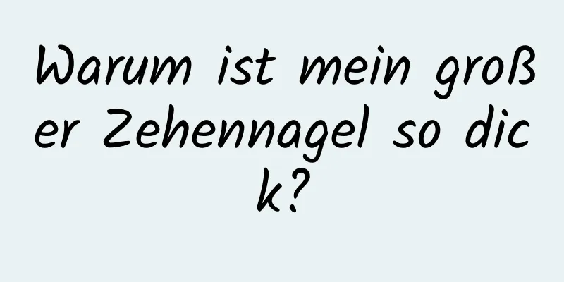 Warum ist mein großer Zehennagel so dick?