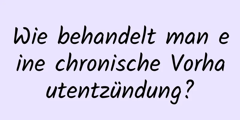 Wie behandelt man eine chronische Vorhautentzündung?