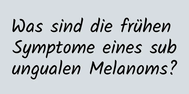 Was sind die frühen Symptome eines subungualen Melanoms?