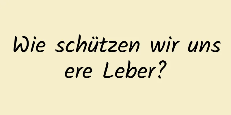 Wie schützen wir unsere Leber?
