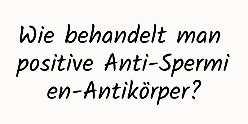 Wie behandelt man positive Anti-Spermien-Antikörper?