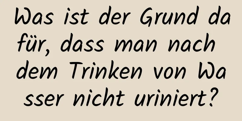 Was ist der Grund dafür, dass man nach dem Trinken von Wasser nicht uriniert?