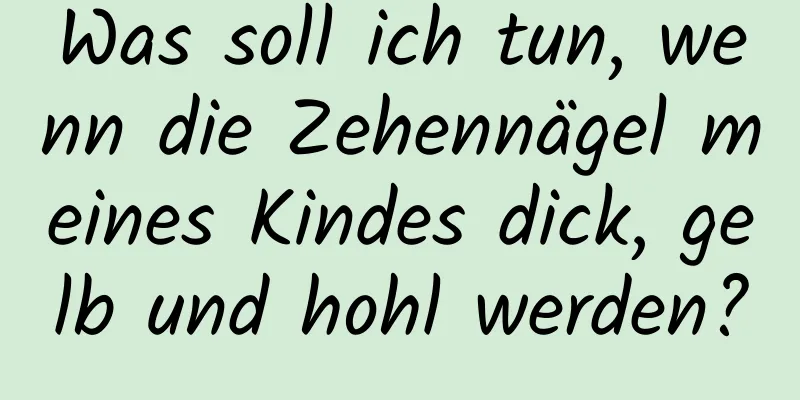 Was soll ich tun, wenn die Zehennägel meines Kindes dick, gelb und hohl werden?