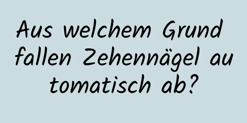 Aus welchem ​​Grund fallen Zehennägel automatisch ab?