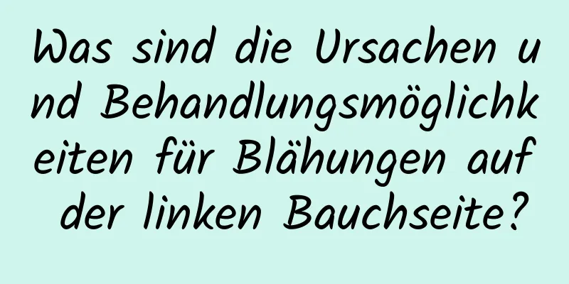 Was sind die Ursachen und Behandlungsmöglichkeiten für Blähungen auf der linken Bauchseite?