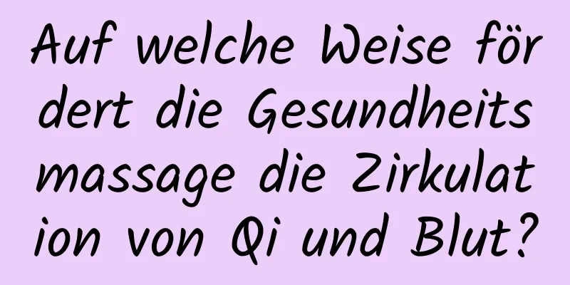 Auf welche Weise fördert die Gesundheitsmassage die Zirkulation von Qi und Blut?