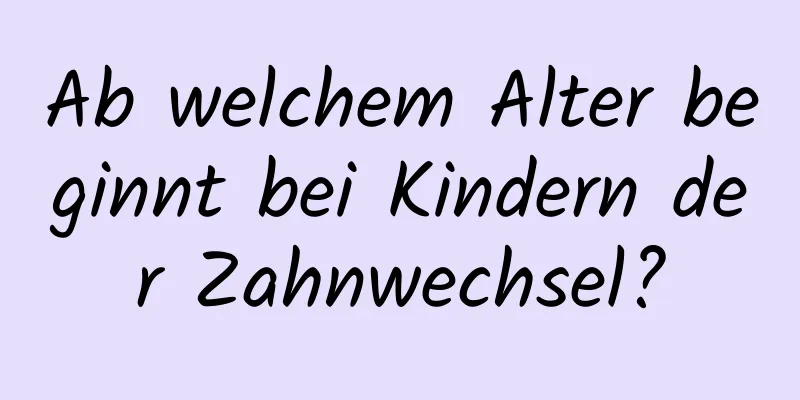 Ab welchem ​​Alter beginnt bei Kindern der Zahnwechsel?