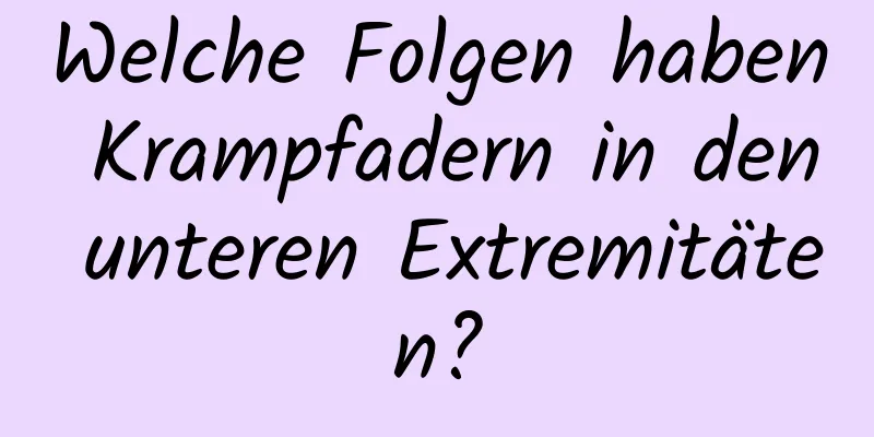 Welche Folgen haben Krampfadern in den unteren Extremitäten?