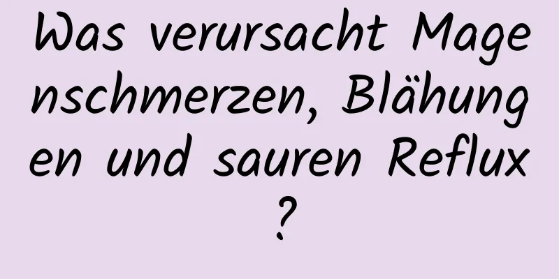 Was verursacht Magenschmerzen, Blähungen und sauren Reflux?