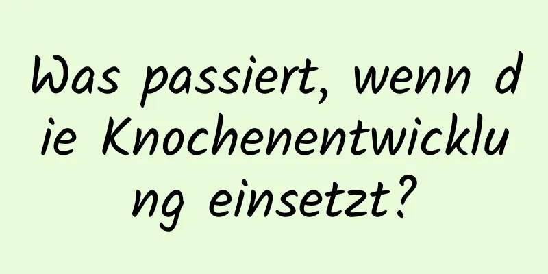 Was passiert, wenn die Knochenentwicklung einsetzt?
