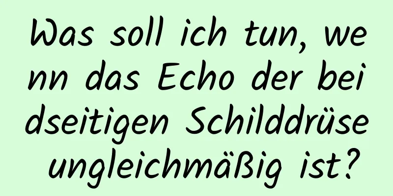 Was soll ich tun, wenn das Echo der beidseitigen Schilddrüse ungleichmäßig ist?