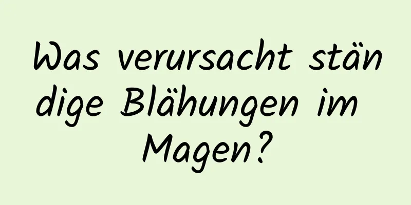 Was verursacht ständige Blähungen im Magen?