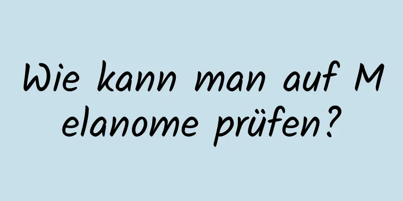 Wie kann man auf Melanome prüfen?