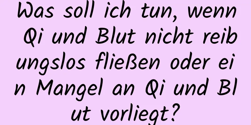 Was soll ich tun, wenn Qi und Blut nicht reibungslos fließen oder ein Mangel an Qi und Blut vorliegt?