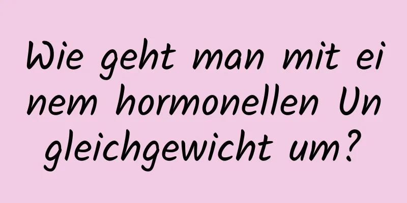 Wie geht man mit einem hormonellen Ungleichgewicht um?