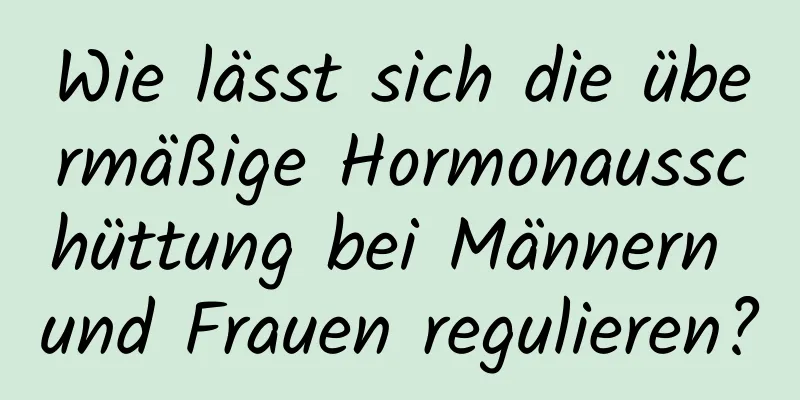 Wie lässt sich die übermäßige Hormonausschüttung bei Männern und Frauen regulieren?