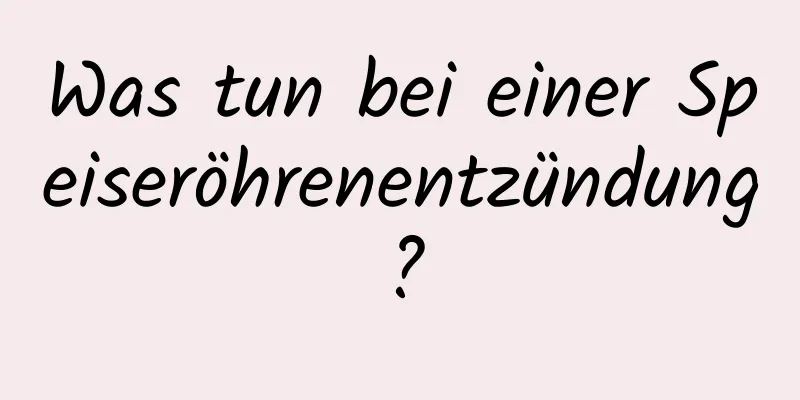 Was tun bei einer Speiseröhrenentzündung?