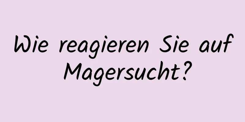 Wie reagieren Sie auf Magersucht?