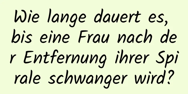 Wie lange dauert es, bis eine Frau nach der Entfernung ihrer Spirale schwanger wird?