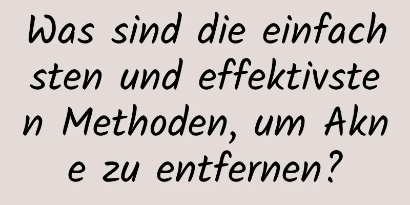 Was sind die einfachsten und effektivsten Methoden, um Akne zu entfernen?