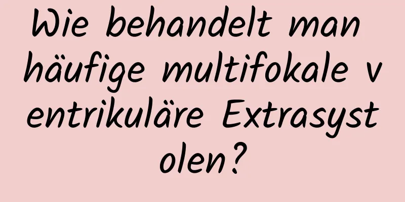 Wie behandelt man häufige multifokale ventrikuläre Extrasystolen?