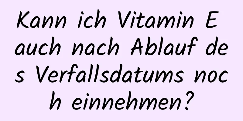 Kann ich Vitamin E auch nach Ablauf des Verfallsdatums noch einnehmen?