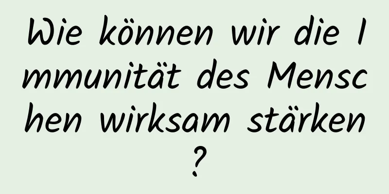 Wie können wir die Immunität des Menschen wirksam stärken?