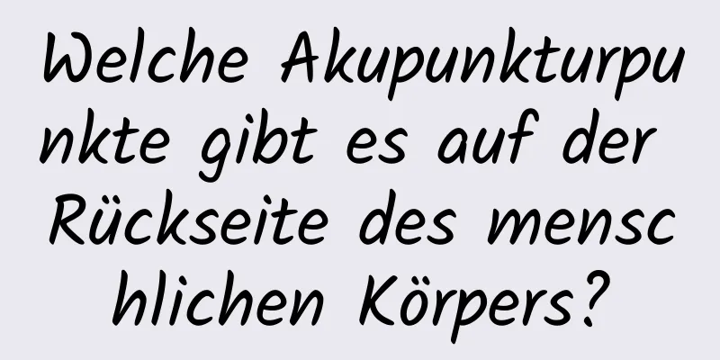 Welche Akupunkturpunkte gibt es auf der Rückseite des menschlichen Körpers?