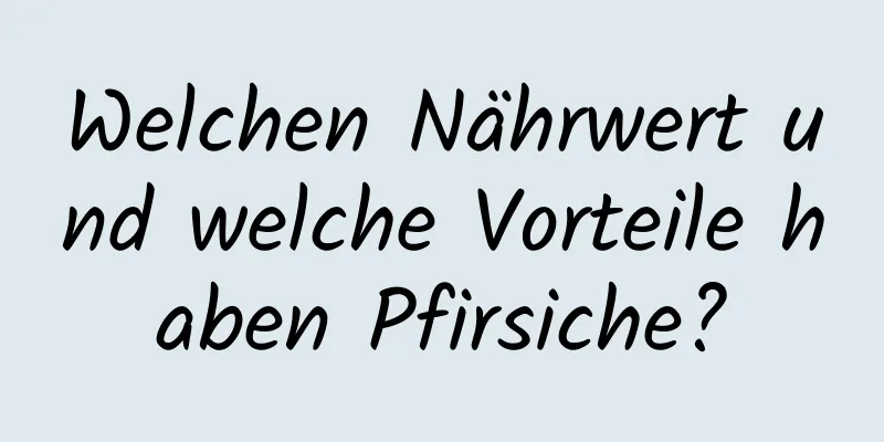 Welchen Nährwert und welche Vorteile haben Pfirsiche?
