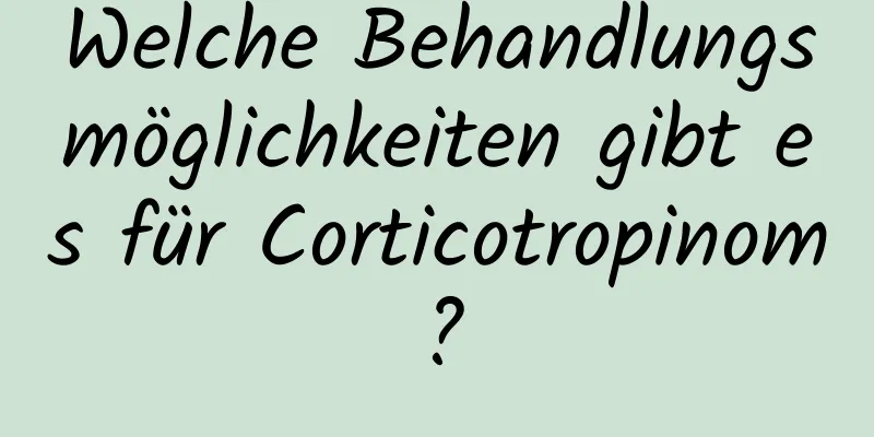 Welche Behandlungsmöglichkeiten gibt es für Corticotropinom?