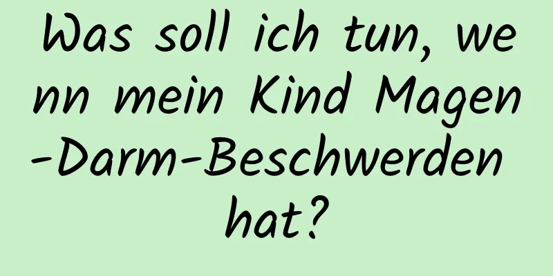 Was soll ich tun, wenn mein Kind Magen-Darm-Beschwerden hat?