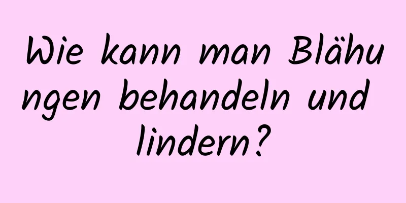 Wie kann man Blähungen behandeln und lindern?