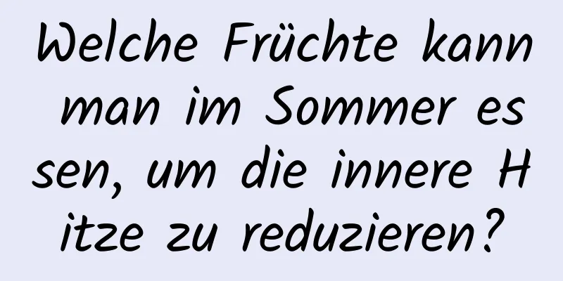 Welche Früchte kann man im Sommer essen, um die innere Hitze zu reduzieren?