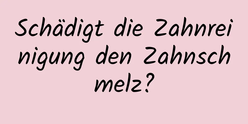 Schädigt die Zahnreinigung den Zahnschmelz?