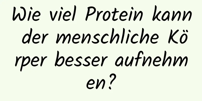 Wie viel Protein kann der menschliche Körper besser aufnehmen?