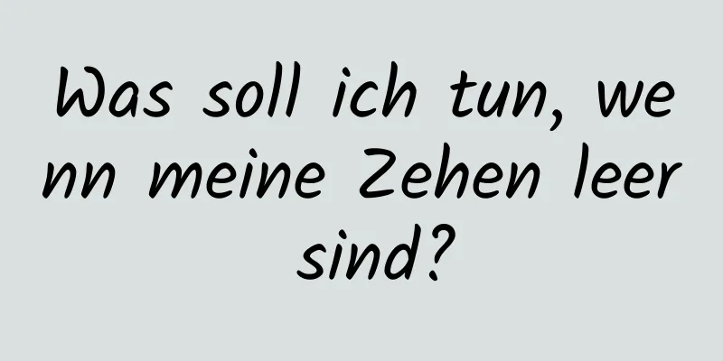 Was soll ich tun, wenn meine Zehen leer sind?
