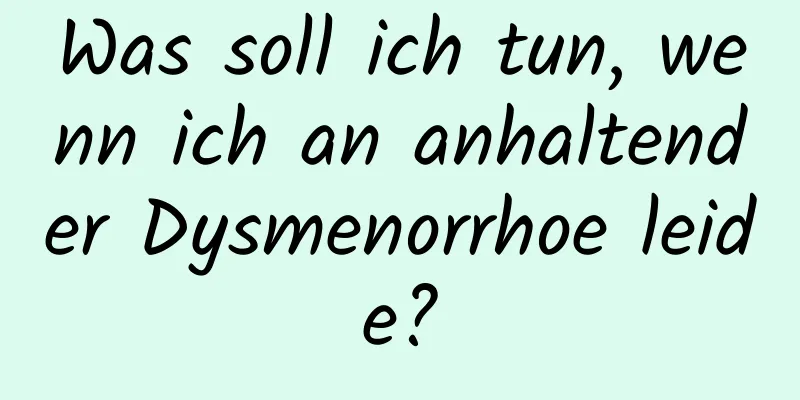 Was soll ich tun, wenn ich an anhaltender Dysmenorrhoe leide?