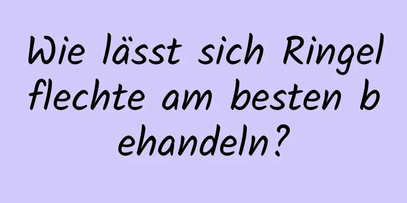 Wie lässt sich Ringelflechte am besten behandeln?