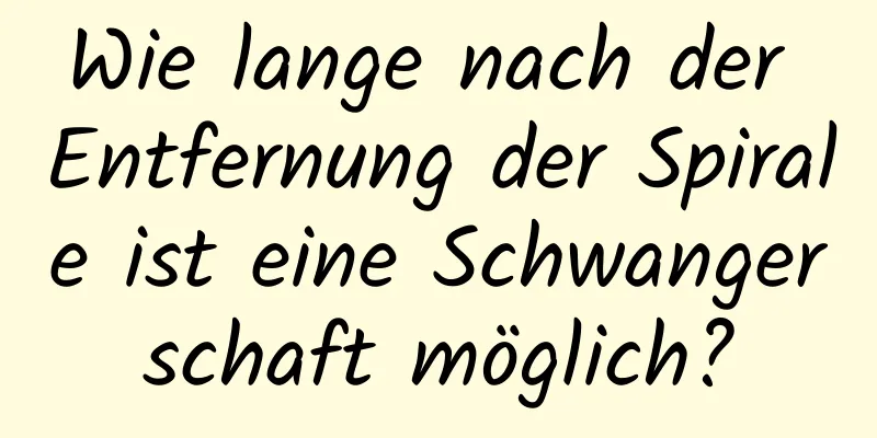 Wie lange nach der Entfernung der Spirale ist eine Schwangerschaft möglich?