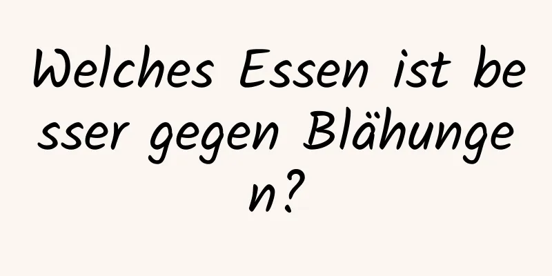Welches Essen ist besser gegen Blähungen?