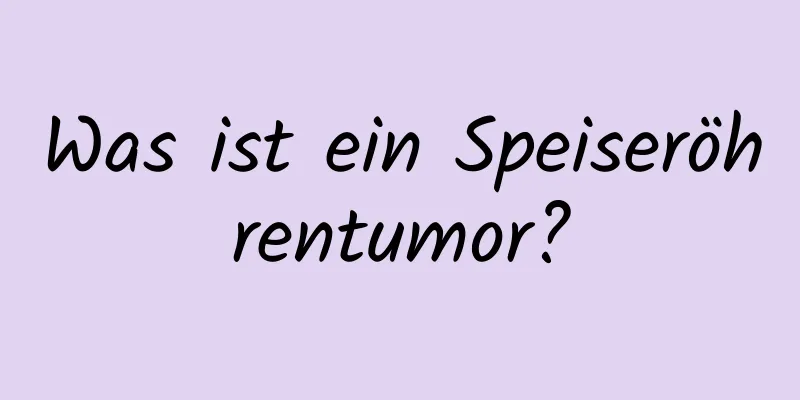 Was ist ein Speiseröhrentumor?