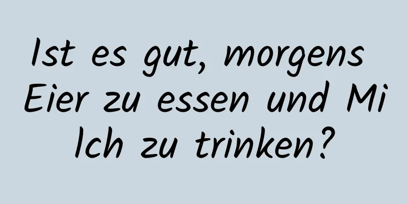 Ist es gut, morgens Eier zu essen und Milch zu trinken?