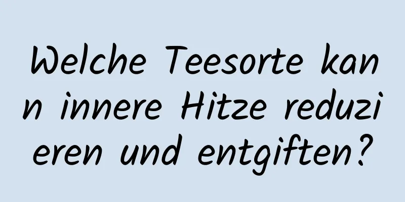 Welche Teesorte kann innere Hitze reduzieren und entgiften?