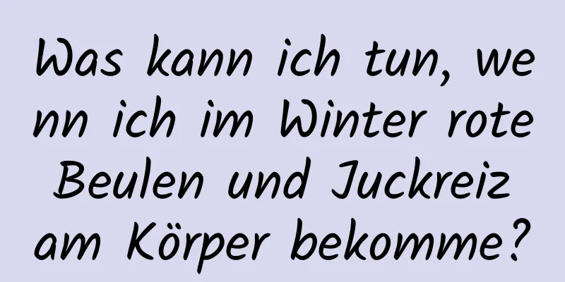 Was kann ich tun, wenn ich im Winter rote Beulen und Juckreiz am Körper bekomme?